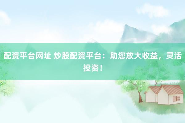 配资平台网址 炒股配资平台：助您放大收益，灵活投资！
