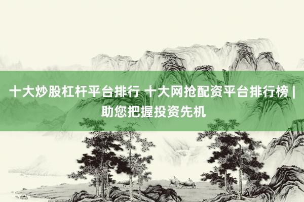 十大炒股杠杆平台排行 十大网抢配资平台排行榜 | 助您把握投资先机