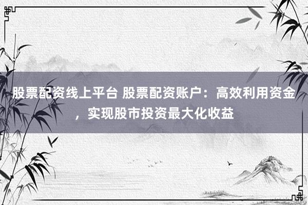 股票配资线上平台 股票配资账户：高效利用资金，实现股市投资最大化收益