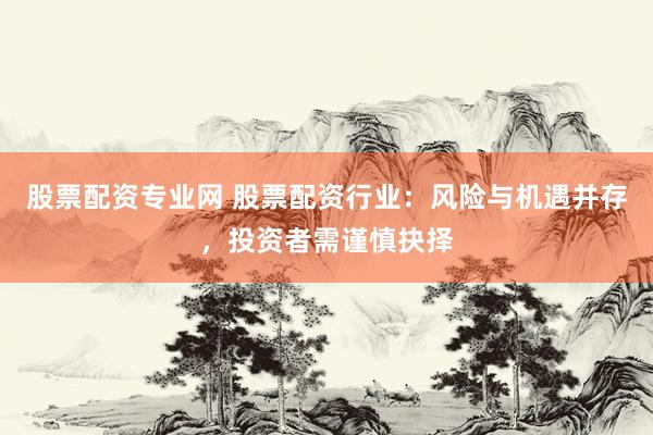 股票配资专业网 股票配资行业：风险与机遇并存，投资者需谨慎抉择