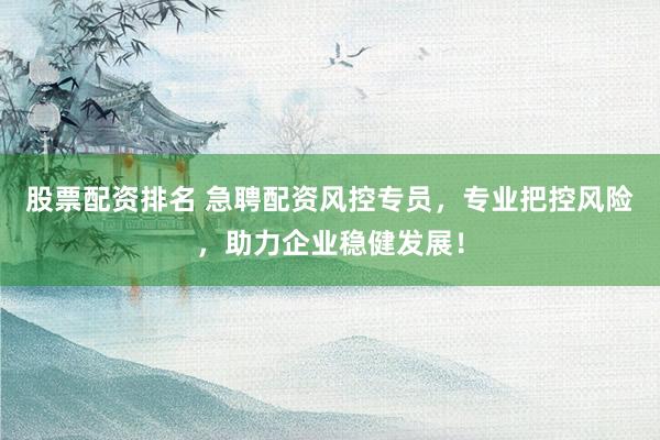 股票配资排名 急聘配资风控专员，专业把控风险，助力企业稳健发展！