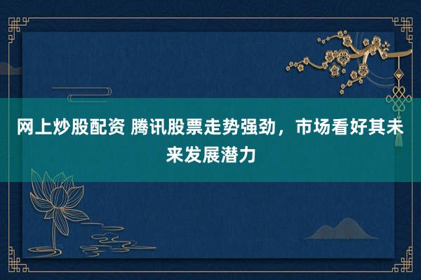 网上炒股配资 腾讯股票走势强劲，市场看好其未来发展潜力