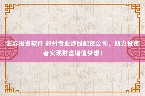 证券投资软件 郑州专业炒股配资公司，助力投资者实现财富增值梦想！