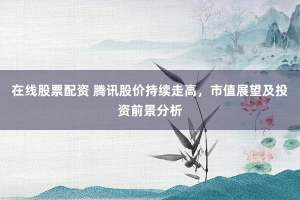 在线股票配资 腾讯股价持续走高，市值展望及投资前景分析