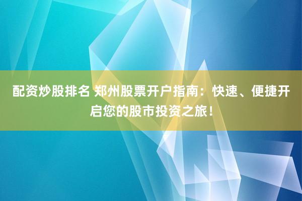 配资炒股排名 郑州股票开户指南：快速、便捷开启您的股市投资之旅！