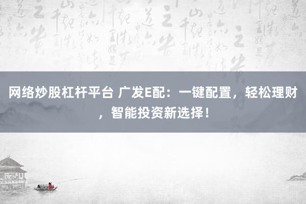 网络炒股杠杆平台 广发E配：一键配置，轻松理财，智能投资新选择！