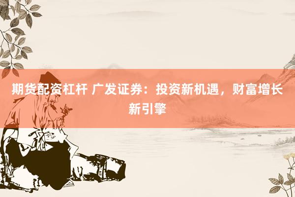 期货配资杠杆 广发证券：投资新机遇，财富增长新引擎