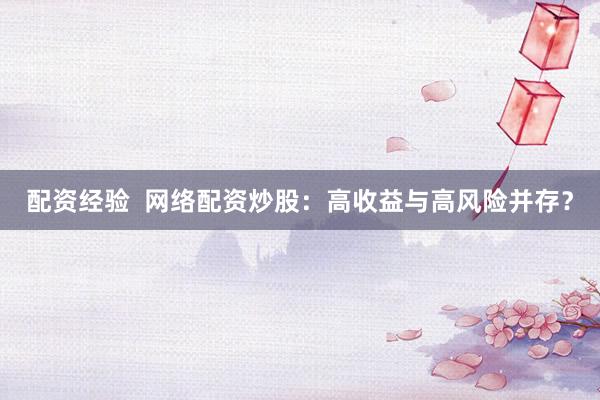 配资经验  网络配资炒股：高收益与高风险并存？