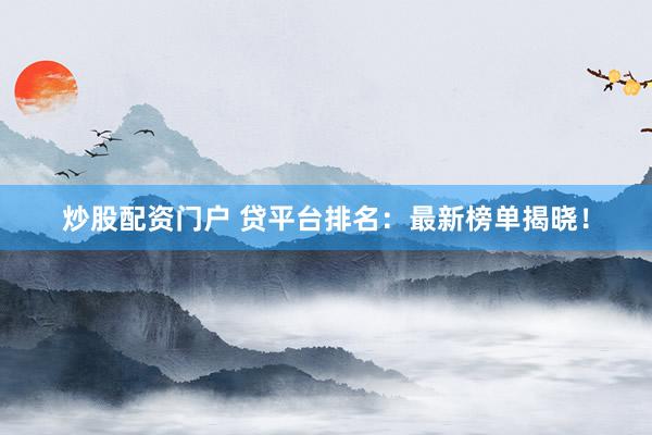 炒股配资门户 贷平台排名：最新榜单揭晓！
