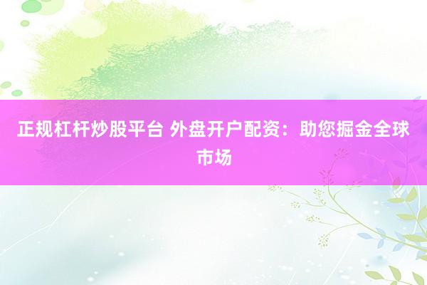 正规杠杆炒股平台 外盘开户配资：助您掘金全球市场