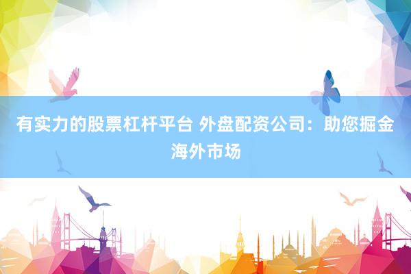 有实力的股票杠杆平台 外盘配资公司：助您掘金海外市场