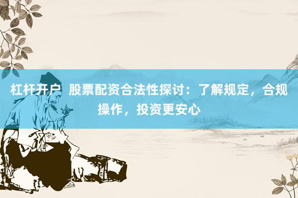 杠杆开户  股票配资合法性探讨：了解规定，合规操作，投资更安心