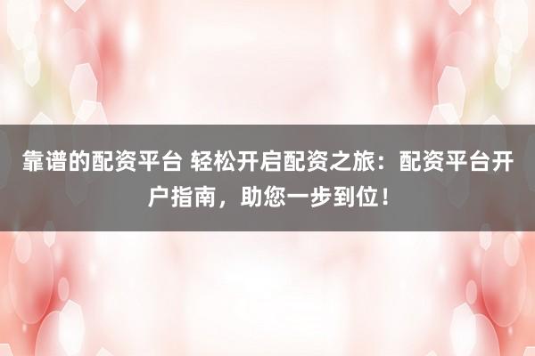 靠谱的配资平台 轻松开启配资之旅：配资平台开户指南，助您一步到位！