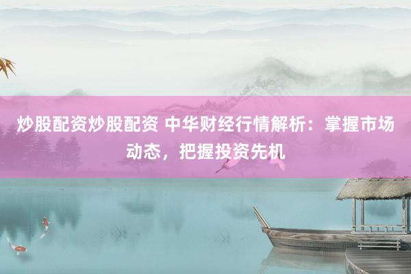 炒股配资炒股配资 中华财经行情解析：掌握市场动态，把握投资先机