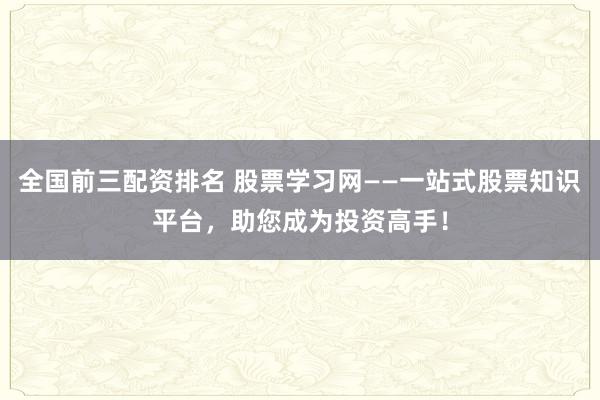 全国前三配资排名 股票学习网——一站式股票知识平台，助您成为投资高手！