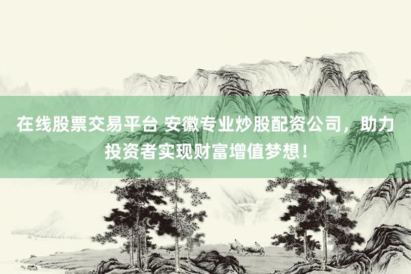 在线股票交易平台 安徽专业炒股配资公司，助力投资者实现财富增值梦想！