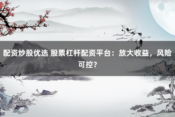 配资炒股优选 股票杠杆配资平台：放大收益，风险可控？