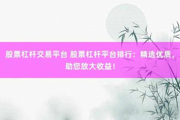 股票杠杆交易平台 股票杠杆平台排行：精选优质，助您放大收益！