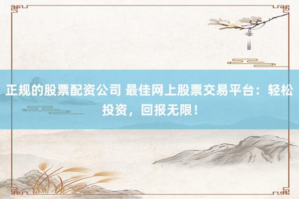 正规的股票配资公司 最佳网上股票交易平台：轻松投资，回报无限！