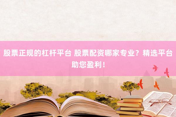 股票正规的杠杆平台 股票配资哪家专业？精选平台助您盈利！