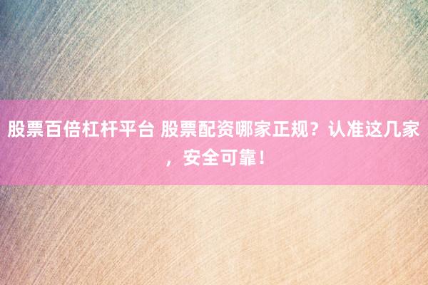 股票百倍杠杆平台 股票配资哪家正规？认准这几家，安全可靠！