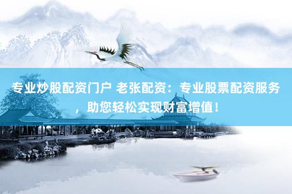 专业炒股配资门户 老张配资：专业股票配资服务，助您轻松实现财富增值！
