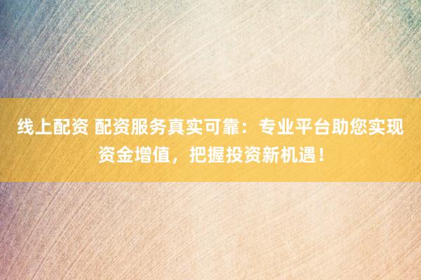 线上配资 配资服务真实可靠：专业平台助您实现资金增值，把握投资新机遇！