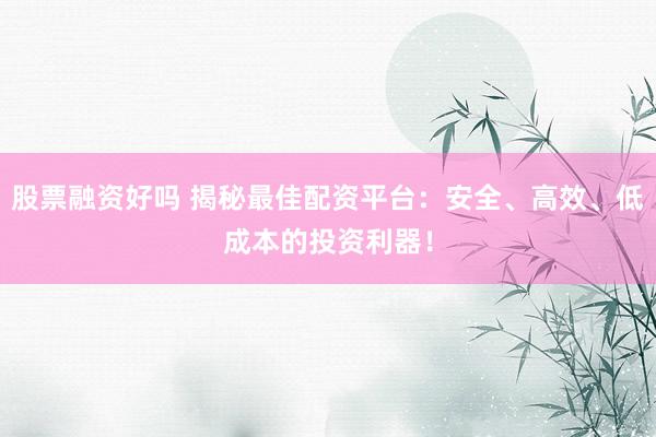 股票融资好吗 揭秘最佳配资平台：安全、高效、低成本的投资利器！