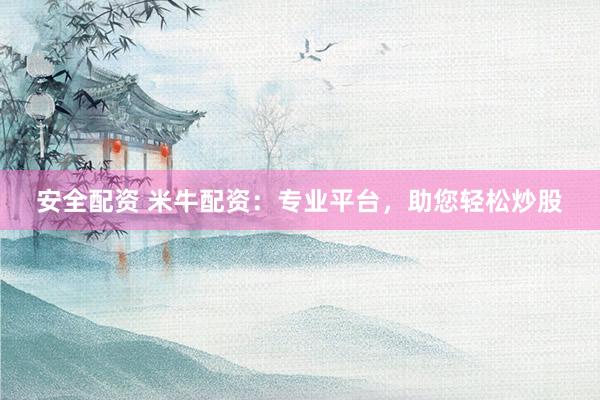 安全配资 米牛配资：专业平台，助您轻松炒股