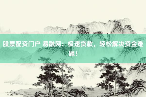 股票配资门户 易融网：极速贷款，轻松解决资金难题！