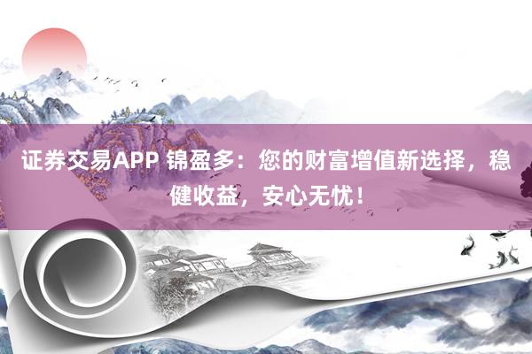 证券交易APP 锦盈多：您的财富增值新选择，稳健收益，安心无忧！