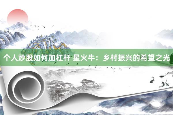 个人炒股如何加杠杆 星火牛：乡村振兴的希望之光