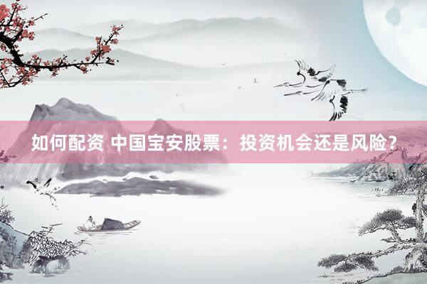 如何配资 中国宝安股票：投资机会还是风险？