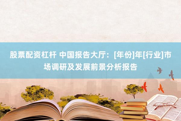 股票配资杠杆 中国报告大厅：[年份]年[行业]市场调研及发展前景分析报告
