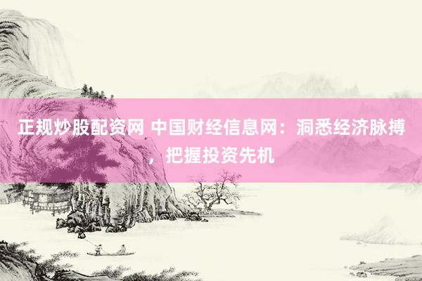 正规炒股配资网 中国财经信息网：洞悉经济脉搏，把握投资先机