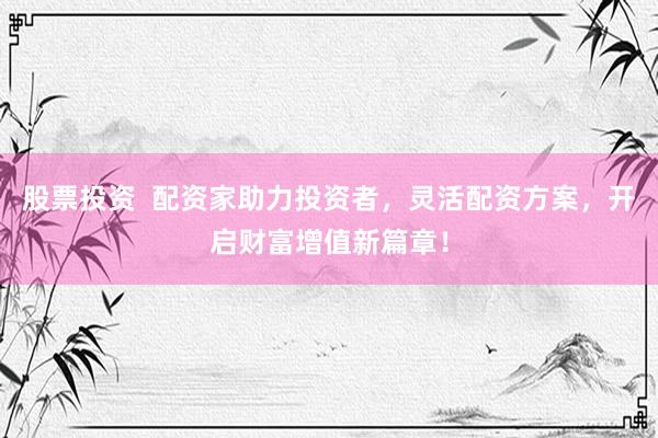 股票投资  配资家助力投资者，灵活配资方案，开启财富增值新篇章！