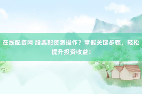 在线配资网 股票配资怎操作？掌握关键步骤，轻松提升投资收益！