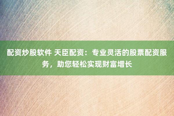 配资炒股软件 天臣配资：专业灵活的股票配资服务，助您轻松实现财富增长