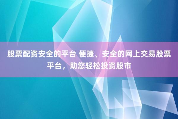 股票配资安全的平台 便捷、安全的网上交易股票平台，助您轻松投资股市