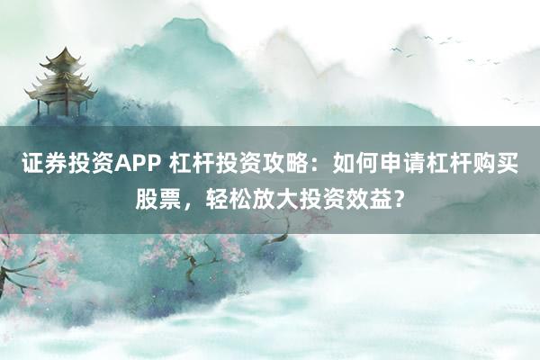 证券投资APP 杠杆投资攻略：如何申请杠杆购买股票，轻松放大投资效益？
