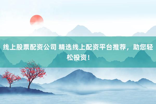 线上股票配资公司 精选线上配资平台推荐，助您轻松投资！
