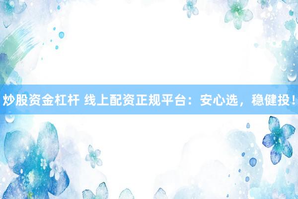 炒股资金杠杆 线上配资正规平台:安心选,稳健投!