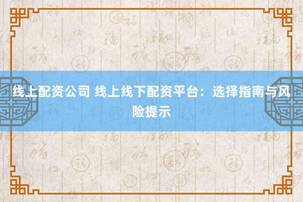 线上配资公司 线上线下配资平台:选择指南与风险提示