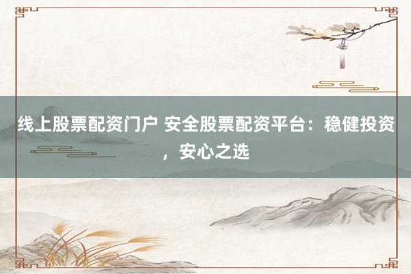 线上股票配资门户 安全股票配资平台:稳健投资,安心之选