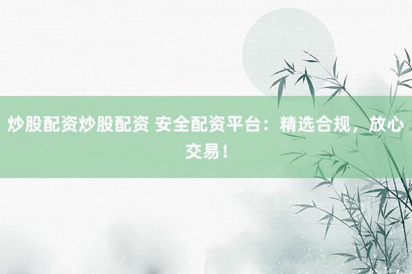 炒股配资炒股配资 安全配资平台:精选合规,放心交易!