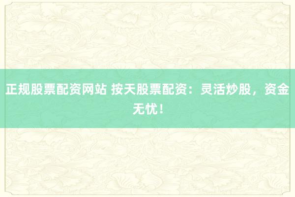 正规股票配资网站 按天股票配资:灵活炒股,资金无忧!