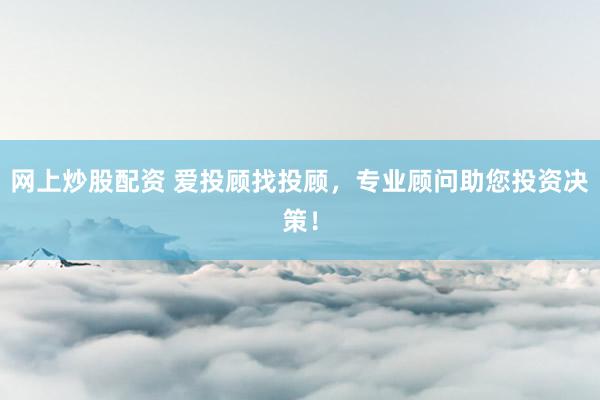 网上炒股配资 爱投顾找投顾,专业顾问助您投资决策!