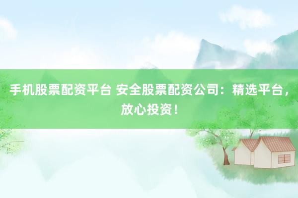 手机股票配资平台 安全股票配资公司:精选平台,放心投资!