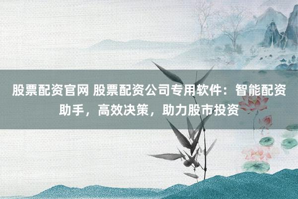 股票配资官网 股票配资公司专用软件：智能配资助手，高效决策，助力股市投资