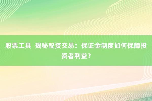 股票工具  揭秘配资交易:保证金制度如何保障投资者利益?